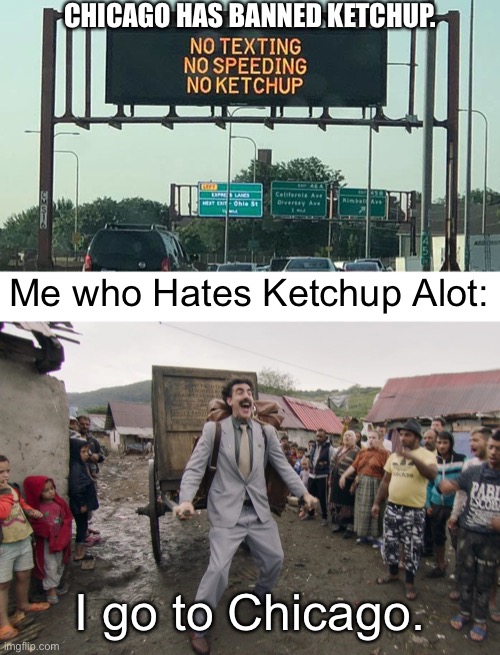 I Hate Ketchup | CHICAGO HAS BANNED KETCHUP. Me who Hates Ketchup Alot:; I go to Chicago. | image tagged in borat i go to america,memes,ketchup,chicago,dank memes,funny | made w/ Imgflip meme maker