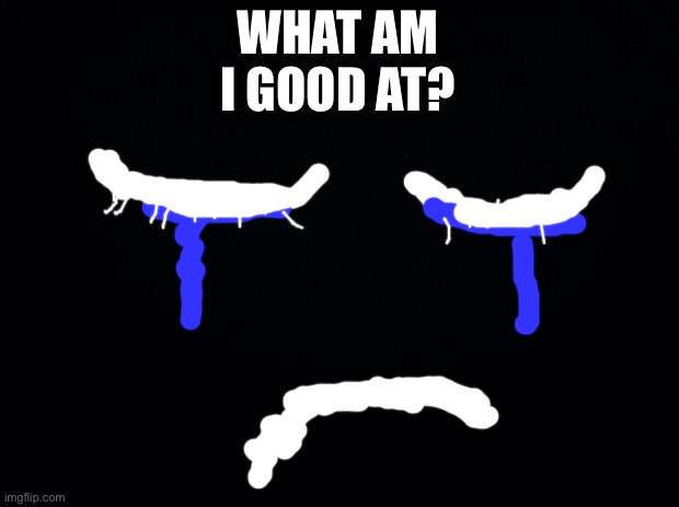 Black background | WHAT AM I GOOD AT? | image tagged in black background | made w/ Imgflip meme maker