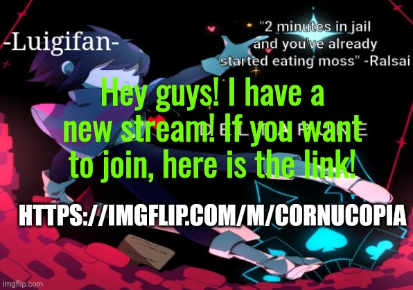 Please join my stream. | Hey guys! I have a new stream! If you want to join, here is the link! HTTPS://IMGFLIP.COM/M/CORNUCOPIA | image tagged in new announcement template,new stream | made w/ Imgflip meme maker