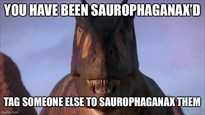 YOU HAVE BEEN SAUROPHAGANAX’D; TAG SOMEONE ELSE TO SAUROPHAGANAX THEM | image tagged in dinosaurs | made w/ Imgflip meme maker