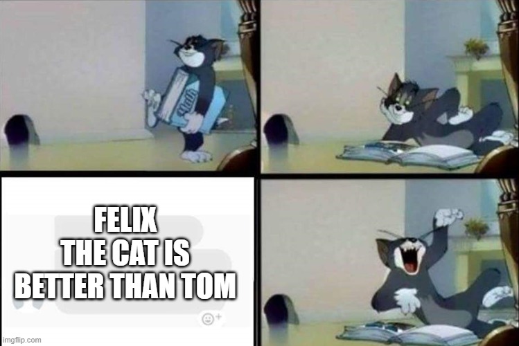 right?.............right? |  FELIX THE CAT IS BETTER THAN TOM | image tagged in tom reads a book,tom and jerry,cartoons,cartoon,warner bros,memes | made w/ Imgflip meme maker