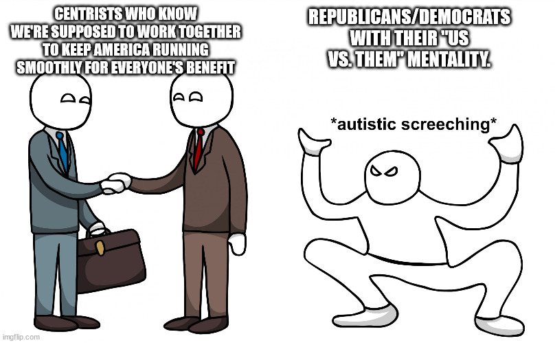 Centrists vs REEEEpubs and Dems | CENTRISTS WHO KNOW WE'RE SUPPOSED TO WORK TOGETHER TO KEEP AMERICA RUNNING SMOOTHLY FOR EVERYONE'S BENEFIT; REPUBLICANS/DEMOCRATS WITH THEIR "US VS. THEM" MENTALITY. | image tagged in autistic screeching | made w/ Imgflip meme maker