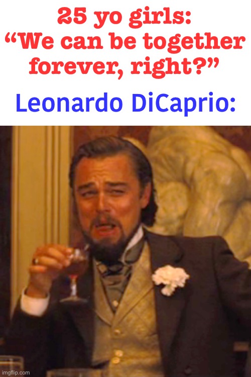 the type of guy to breakup with his girlfriend bc he’s bored |  25 yo girls: “We can be together forever, right?”; Leonardo DiCaprio: | image tagged in memes,laughing leo,leonardo dicaprio cheers,breaking up,funny,wtf | made w/ Imgflip meme maker