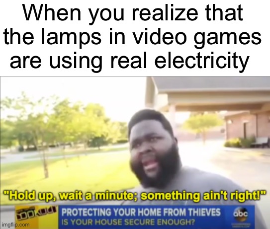 Deep shower thoughts | When you realize that the lamps in video games are using real electricity | image tagged in hold up wait a minute something aint right,memes,funny,wait what,electricity,gaming | made w/ Imgflip meme maker