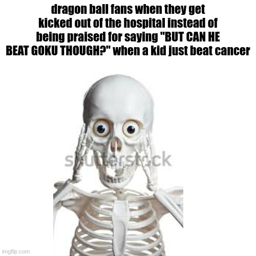 BUT CAN HE BEAT GOKU THOUGH | dragon ball fans when they get kicked out of the hospital instead of being praised for saying "BUT CAN HE BEAT GOKU THOUGH?" when a kid just beat cancer | made w/ Imgflip meme maker