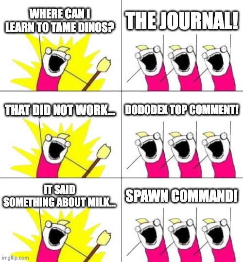 What Do We Want 3 Meme | WHERE CAN I LEARN TO TAME DINOS? THE JOURNAL! THAT DID NOT WORK... DODODEX TOP COMMENT! IT SAID SOMETHING ABOUT MILK... SPAWN COMMAND! | image tagged in memes,what do we want 3 | made w/ Imgflip meme maker