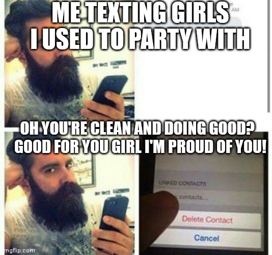 Delete Contact Guy | ME TEXTING GIRLS I USED TO PARTY WITH; OH YOU'RE CLEAN AND DOING GOOD? 
 GOOD FOR YOU GIRL I'M PROUD OF YOU! | image tagged in delete contact guy | made w/ Imgflip meme maker