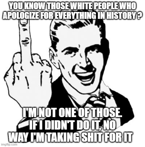 1950s Middle Finger | YOU KNOW THOSE WHITE PEOPLE WHO APOLOGIZE FOR EVERYTHING IN HISTORY ? I'M NOT ONE OF THOSE. IF I DIDN'T DO IT, NO WAY I'M TAKING SHIT FOR IT | image tagged in memes,1950s middle finger | made w/ Imgflip meme maker
