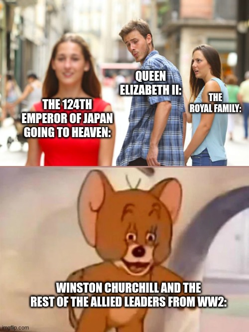 hey,it's true.She served in WWII though | QUEEN ELIZABETH II:; THE ROYAL FAMILY:; THE 124TH EMPEROR OF JAPAN GOING TO HEAVEN:; WINSTON CHURCHILL AND THE REST OF THE ALLIED LEADERS FROM WW2: | image tagged in memes,distracted boyfriend,ww2 | made w/ Imgflip meme maker