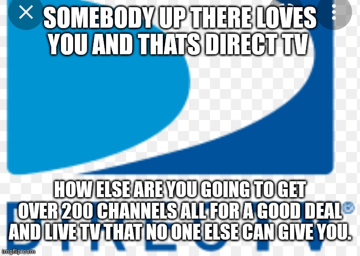 Direct TV is still the reliable TV source today | SOMEBODY UP THERE LOVES YOU AND THATS DIRECT TV; HOW ELSE ARE YOU GOING TO GET OVER 200 CHANNELS ALL FOR A GOOD DEAL AND LIVE TV THAT NO ONE ELSE CAN GIVE YOU. | image tagged in funny memes | made w/ Imgflip meme maker