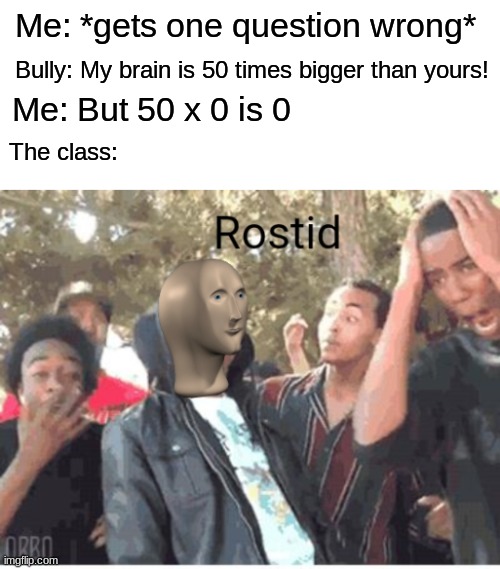 end this man's career |  Me: *gets one question wrong*; Bully: My brain is 50 times bigger than yours! Me: But 50 x 0 is 0; The class: | image tagged in meme man rostid,school,roasted | made w/ Imgflip meme maker