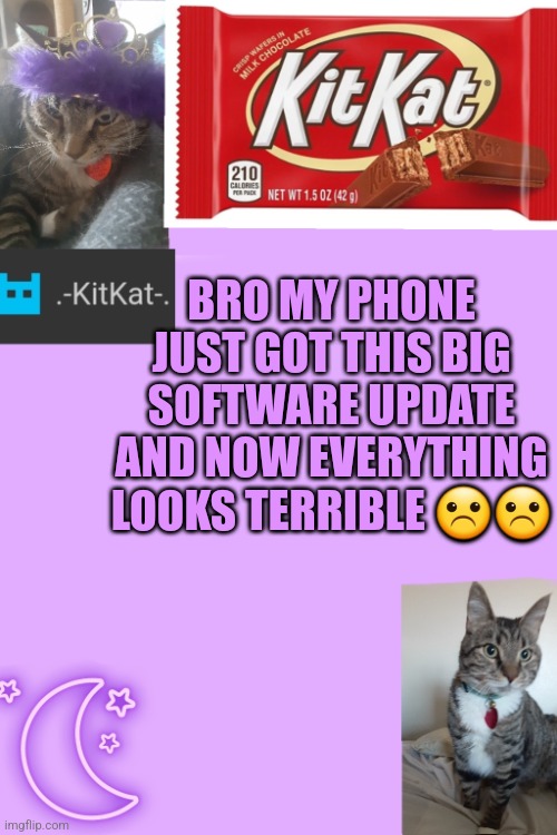 Kittys announcement template kitkat addition | BRO MY PHONE JUST GOT THIS BIG SOFTWARE UPDATE AND NOW EVERYTHING LOOKS TERRIBLE ☹️☹️ | image tagged in kittys announcement template kitkat addition | made w/ Imgflip meme maker