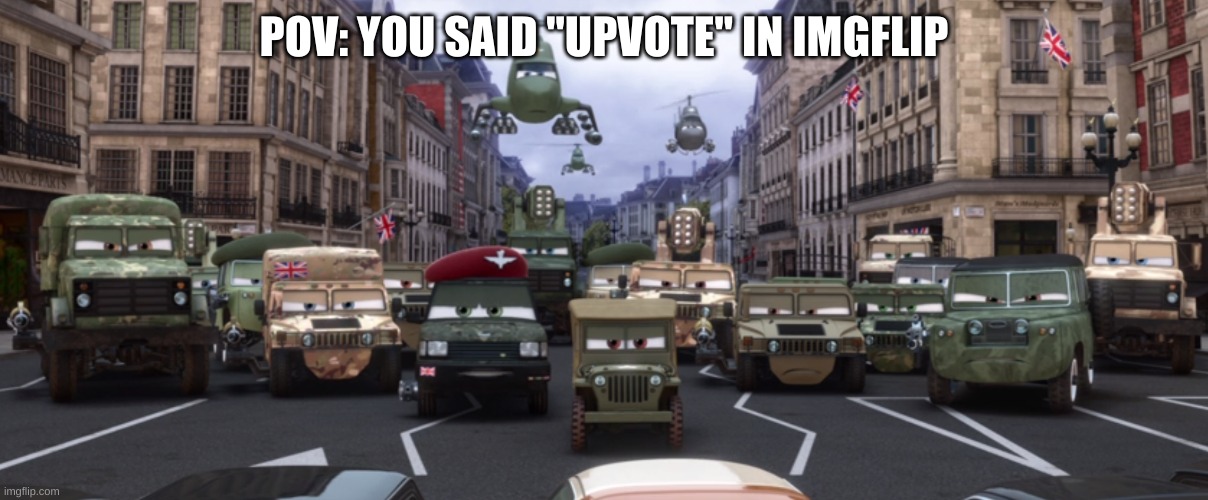 Cars 2 wasn't good but the meme potential is a whole lot better | POV: YOU SAID "UPVOTE" IN IMGFLIP | image tagged in cars 2 military | made w/ Imgflip meme maker