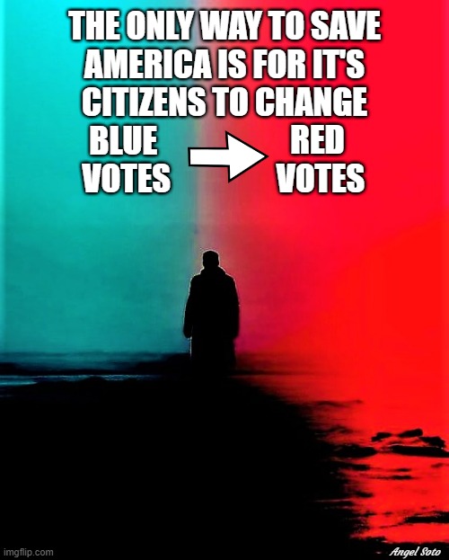 switch blue to red |  THE ONLY WAY TO SAVE
AMERICA IS FOR IT'S
CITIZENS TO CHANGE
  BLUE                                  
VOTES; RED 
VOTES; Angel Soto | image tagged in elections,red vs blue,republicans,democrats,save,america | made w/ Imgflip meme maker