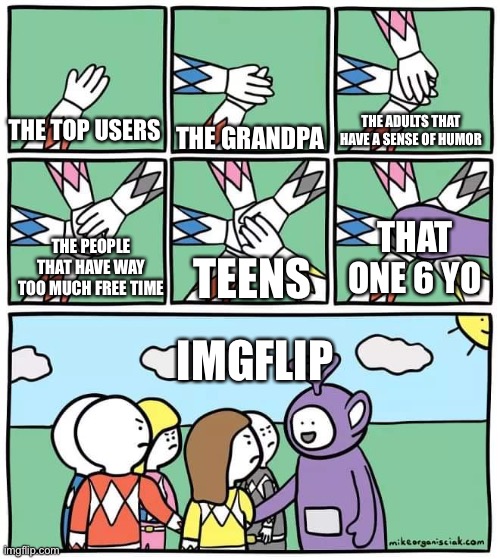 True though | THE ADULTS THAT HAVE A SENSE OF HUMOR; THE TOP USERS; THE GRANDPA; THAT ONE 6 YO; TEENS; THE PEOPLE THAT HAVE WAY TOO MUCH FREE TIME; IMGFLIP | image tagged in power ranger teletubbies | made w/ Imgflip meme maker