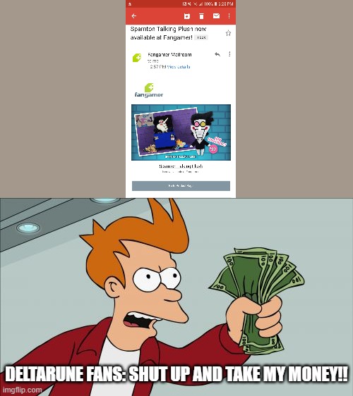 NOWS YOUR CHANCE TO BE A BIG SHOT | DELTARUNE FANS: SHUT UP AND TAKE MY MONEY!! | image tagged in memes,shut up and take my money fry | made w/ Imgflip meme maker