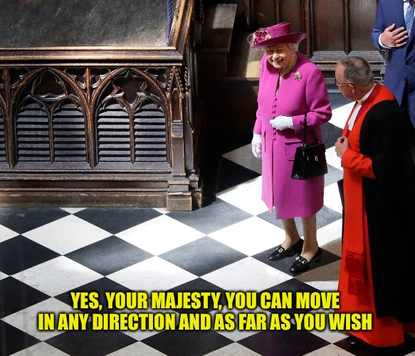 It’s the Queen’s move | YES, YOUR MAJESTY, YOU CAN MOVE IN ANY DIRECTION AND AS FAR AS YOU WISH | image tagged in funny,the queen elizabeth ii,chess | made w/ Imgflip meme maker