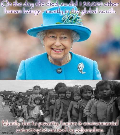 Why does only her death matter? | On the day she died, so did 150,000 other
human beings - mostly in the global south. Mainly due to poverty, famine & environmental
catastrophe caused by colonialism. | image tagged in queen elizabeth ii,famine,reality check,inequality,history,oppression | made w/ Imgflip meme maker