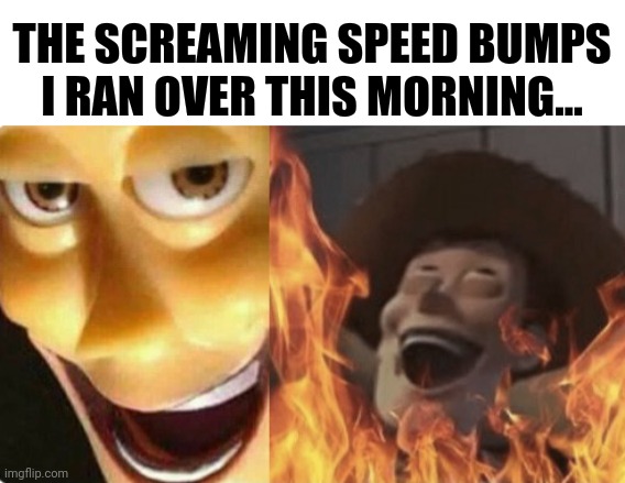 Satanic woody (no spacing) | THE SCREAMING SPEED BUMPS I RAN OVER THIS MORNING... | image tagged in satanic woody no spacing | made w/ Imgflip meme maker