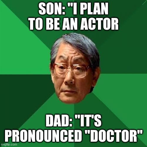 Ok dad. | SON: "I PLAN TO BE AN ACTOR; DAD: "IT'S PRONOUNCED "DOCTOR" | image tagged in memes,high expectations asian father | made w/ Imgflip meme maker