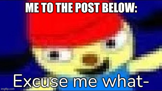 [Haha, non nunito font go brr] | ME TO THE POST BELOW: | image tagged in parappa excuse me what-,idk,stuff,s o u p,carck | made w/ Imgflip meme maker