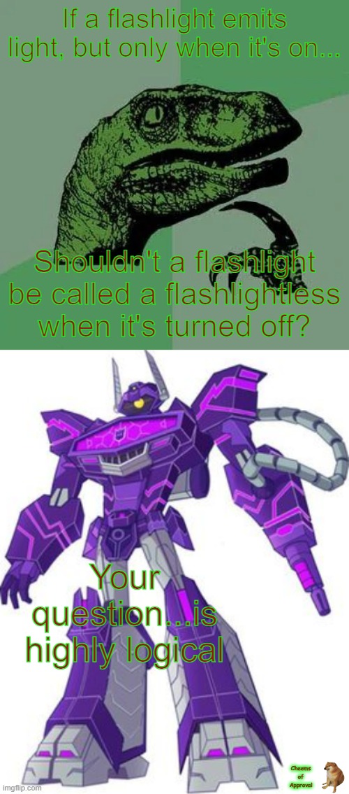*Cheems Approved* It makes sense... right? | If a flashlight emits light, but only when it's on... Shouldn't a flashlight be called a flashlightless when it's turned off? Your question...is highly logical; Cheems of Approval | image tagged in raptor asking questions | made w/ Imgflip meme maker