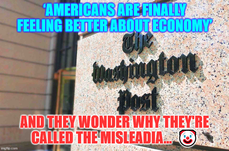 The Washington Compost does it again... ? | ‘AMERICANS ARE FINALLY FEELING BETTER ABOUT ECONOMY’; AND THEY WONDER WHY THEY'RE CALLED THE MISLEADIA...  🤡 | image tagged in fake news | made w/ Imgflip meme maker