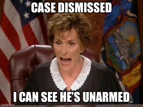 Judge Judy | CASE DISMISSED; I CAN SEE HE’S UNARMED | image tagged in judge judy | made w/ Imgflip meme maker