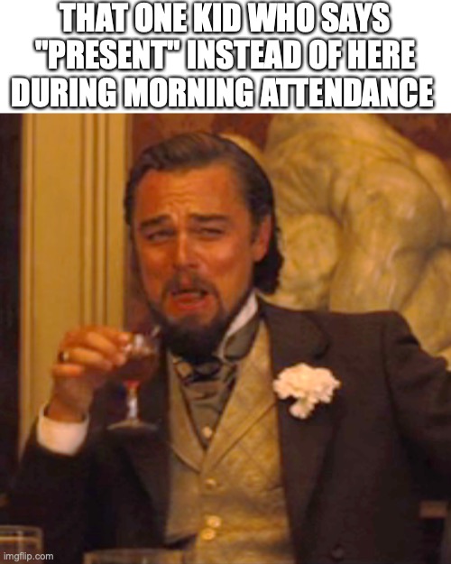 there's always one kid | THAT ONE KID WHO SAYS "PRESENT" INSTEAD OF HERE DURING MORNING ATTENDANCE | image tagged in memes,laughing leo,funny,fun,school | made w/ Imgflip meme maker