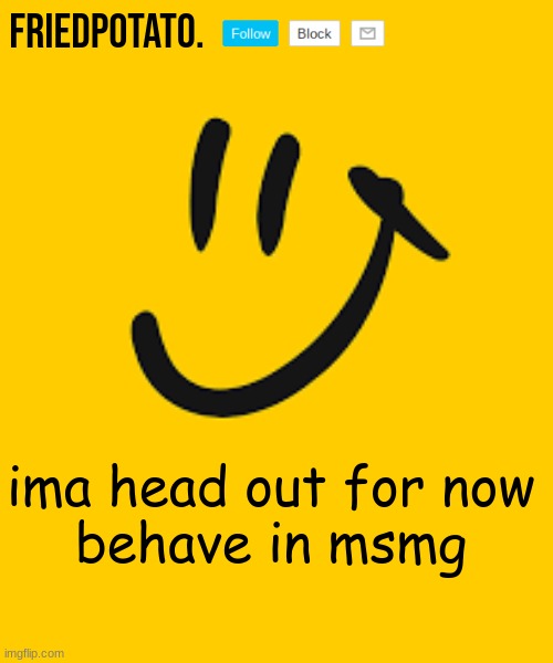 Friedpotato's announcement temp | ima head out for now


behave in msmg | made w/ Imgflip meme maker