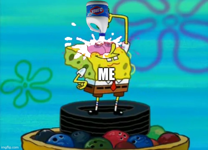 SpongeBob pouring bleach | ME | image tagged in spongebob pouring bleach | made w/ Imgflip meme maker