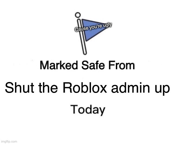 Shut the Roblox admin up Cause you’re ugly | image tagged in memes,marked safe from | made w/ Imgflip meme maker