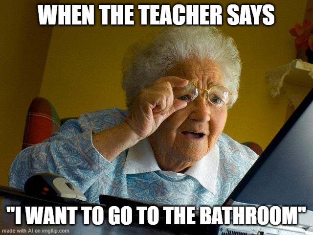 Grandma Finds The Internet Meme | WHEN THE TEACHER SAYS; "I WANT TO GO TO THE BATHROOM" | image tagged in memes,grandma finds the internet | made w/ Imgflip meme maker