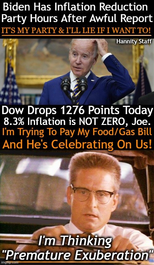 Inflation is Up & Our Nation is "Falling Down". | Dow Drops 1276 Points Today; 8.3% Inflation is NOT ZERO, Joe. I'm Trying To Pay My Food/Gas Bill; And He's Celebrating On Us! I'm Thinking 
"Premature Exuberation" | image tagged in politics,inflation reduction party,joe biden,michael douglas,falling down,premature exuberation | made w/ Imgflip meme maker