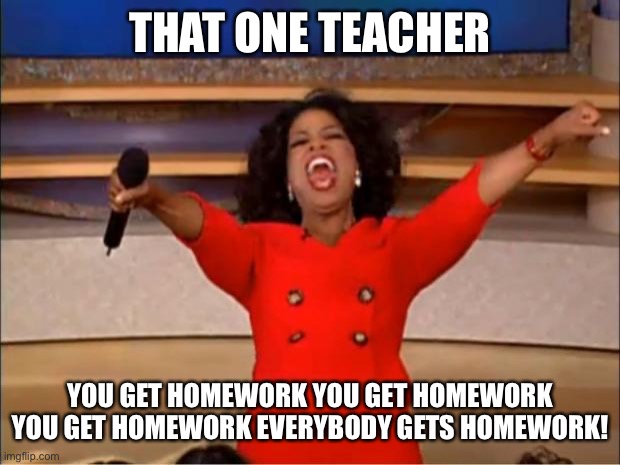 Oprah You Get A | THAT ONE TEACHER; YOU GET HOMEWORK YOU GET HOMEWORK YOU GET HOMEWORK EVERYBODY GETS HOMEWORK! | image tagged in memes,oprah you get a | made w/ Imgflip meme maker