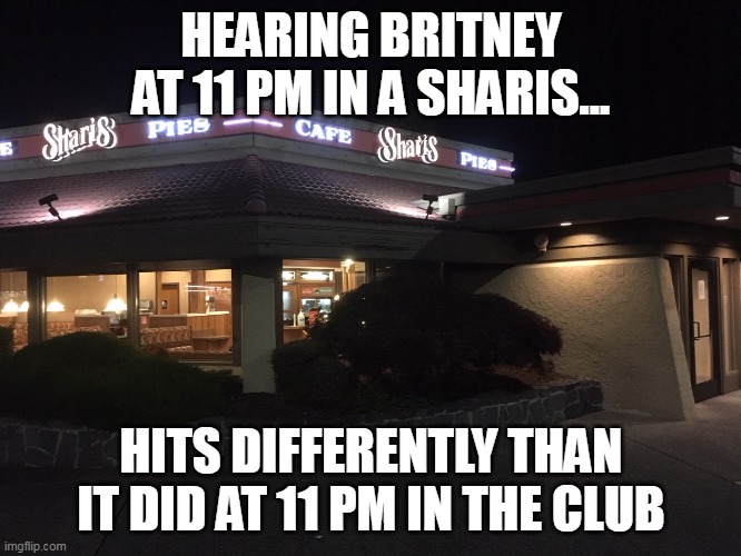 Hearing Britney at 11 PM |  HEARING BRITNEY AT 11 PM IN A SHARIS... HITS DIFFERENTLY THAN IT DID AT 11 PM IN THE CLUB | image tagged in britney,sharis,diner,late night,11 pm,club | made w/ Imgflip meme maker