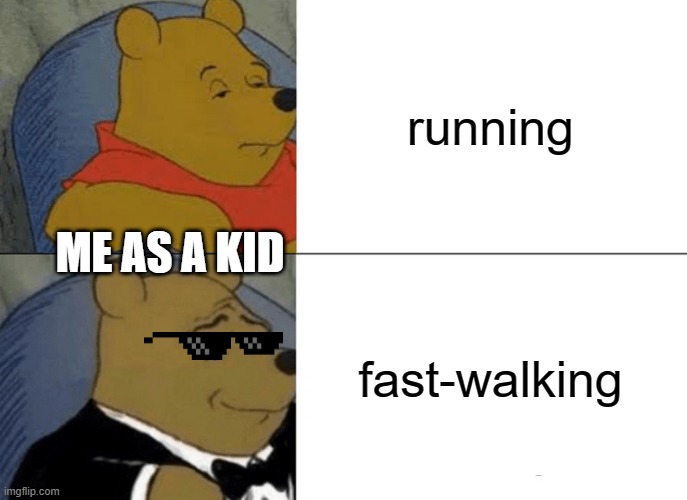 relatability | running; ME AS A KID; fast-walking | image tagged in memes,tuxedo winnie the pooh | made w/ Imgflip meme maker