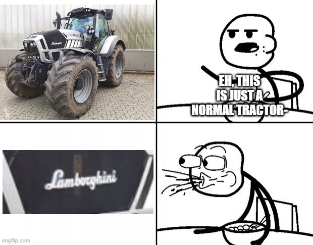 u rich ppl have lambos, I HAVE A LAMBO! >:D |  EH, THIS IS JUST A NORMAL TRACTOR- | image tagged in blank cereal guy,lamborghini,tractor | made w/ Imgflip meme maker