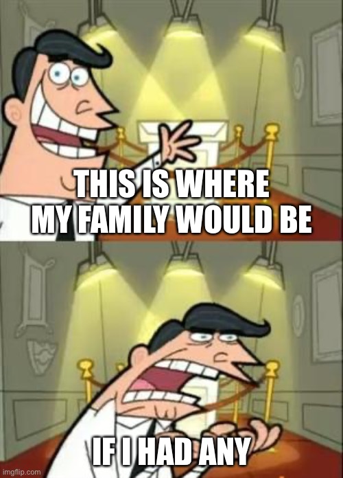 This Is Where I'd Put My Trophy If I Had One Meme | THIS IS WHERE MY FAMILY WOULD BE IF I HAD ANY | image tagged in memes,this is where i'd put my trophy if i had one | made w/ Imgflip meme maker