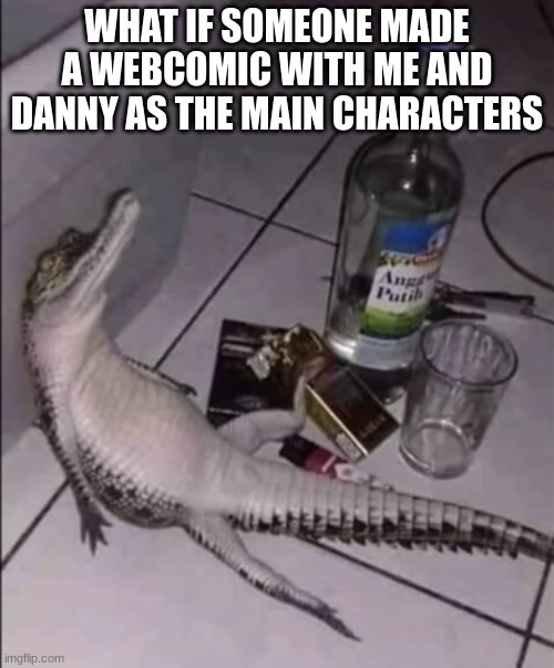 drunk crocodile | WHAT IF SOMEONE MADE A WEBCOMIC WITH ME AND DANNY AS THE MAIN CHARACTERS | image tagged in drunk crocodile | made w/ Imgflip meme maker