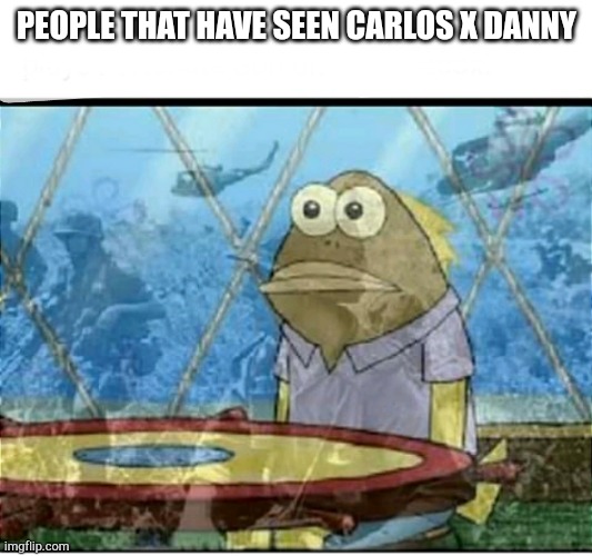 SpongeBob Fish Vietnam Flashback | PEOPLE THAT HAVE SEEN CARLOS X DANNY | image tagged in spongebob fish vietnam flashback | made w/ Imgflip meme maker