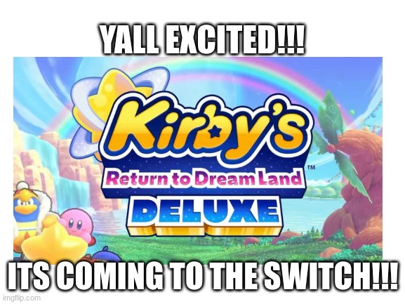YYYYYYYYAAAAAAAAAAYYYYYYYYYYYY |  YALL EXCITED!!! IT'S COMING TO THE SWITCH!!! | image tagged in kirby,kirby's return to dreamland deluxe | made w/ Imgflip meme maker