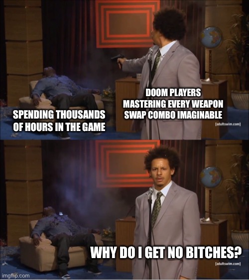 Who Killed Hannibal | DOOM PLAYERS MASTERING EVERY WEAPON SWAP COMBO IMAGINABLE; SPENDING THOUSANDS OF HOURS IN THE GAME; WHY DO I GET NO BITCHES? | image tagged in memes,who killed hannibal | made w/ Imgflip meme maker