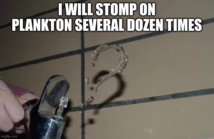 question water | I WILL STOMP ON PLANKTON SEVERAL DOZEN TIMES | image tagged in question water | made w/ Imgflip meme maker