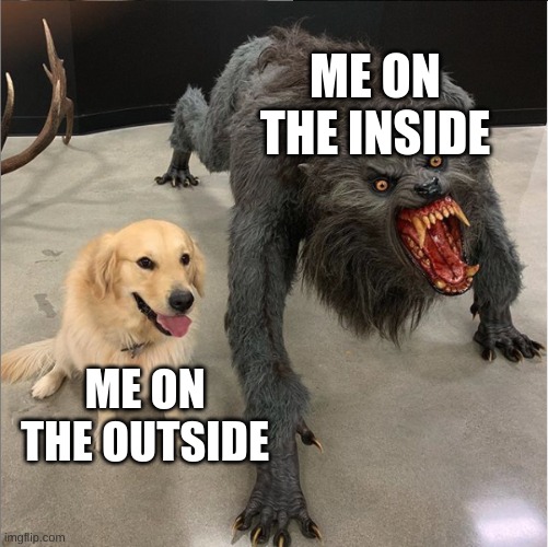 I Mean, It's Hard Not To Relate | ME ON THE INSIDE; ME ON THE OUTSIDE | image tagged in dog vs werewolf | made w/ Imgflip meme maker