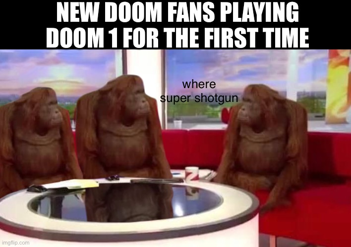 where monkey | NEW DOOM FANS PLAYING DOOM 1 FOR THE FIRST TIME; where super shotgun | image tagged in where monkey | made w/ Imgflip meme maker