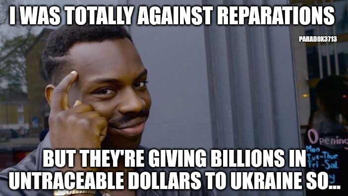 If the Ukrainians deserve billions, why don't Black Americans deserve trillions? | I WAS TOTALLY AGAINST REPARATIONS; PARADOX3713; BUT THEY'RE GIVING BILLIONS IN
UNTRACEABLE DOLLARS TO UKRAINE SO... | image tagged in memes,politics,democrats,ukraine,black lives matter,thinking black guy | made w/ Imgflip meme maker
