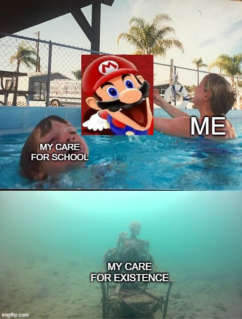 Mario is best | ME; MY CARE FOR SCHOOL; MY CARE FOR EXISTENCE | image tagged in mother ignoring kid drowning in a pool | made w/ Imgflip meme maker