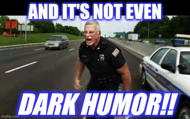 Cop Yelling Screaming in Street Road | AND IT'S NOT EVEN DARK HUMOR!! | image tagged in cop yelling screaming in street road | made w/ Imgflip meme maker