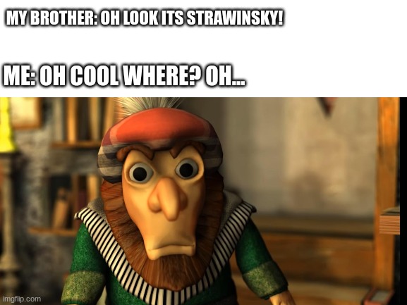 Oh no! | MY BROTHER: OH LOOK ITS STRAWINSKY! ME: OH COOL WHERE? OH... | image tagged in strawinsky,globglogabgalab | made w/ Imgflip meme maker